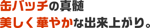 缶バッチの真髄 美しく華やかな出来上がり。
